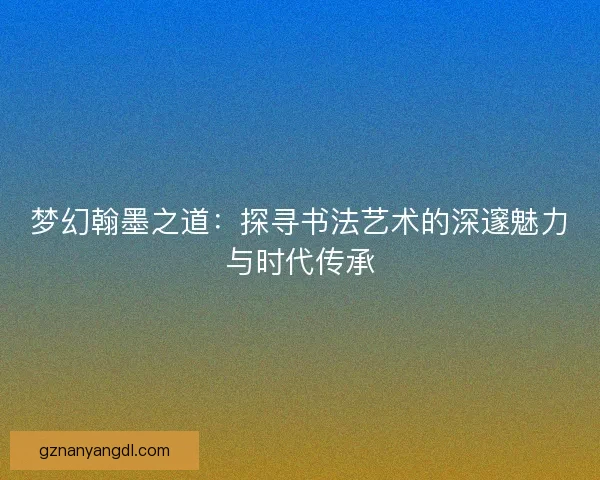 梦幻翰墨之道：探寻书法艺术的深邃魅力与时代传承