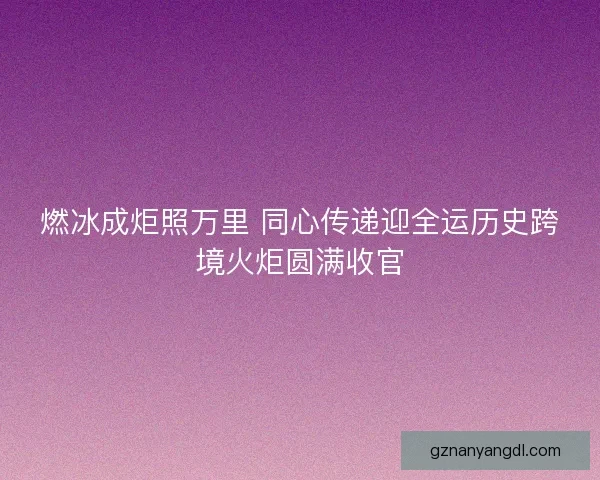 燃冰成炬照万里 同心传递迎全运历史跨境火炬圆满收官