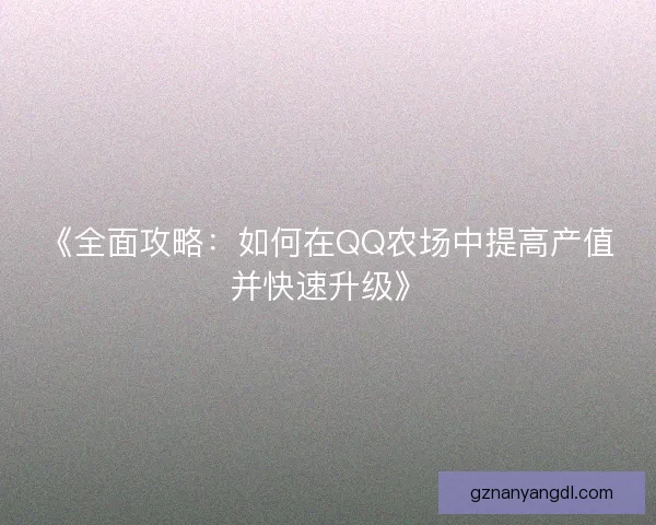《全面攻略：如何在QQ农场中提高产值并快速升级》